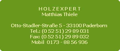 H O L Z E X P E R T
Matthias Thiele

Otto-Stadler-Strae 5 - 33100 Paderborn 
Tel.: (0 52 51) 29 89 031
Fax: (0 52 51) 29 89 032
Mobil  0173 - 88 56 936
