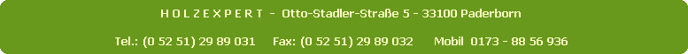 H O L Z E X P E R T  -  Otto-Stadler-Straße 5 - 33100 Paderborn 



Tel.: (0 52 51) 29 89 031     Fax: (0 52 51) 29 89 032      Mobil  0173 - 88 56 936